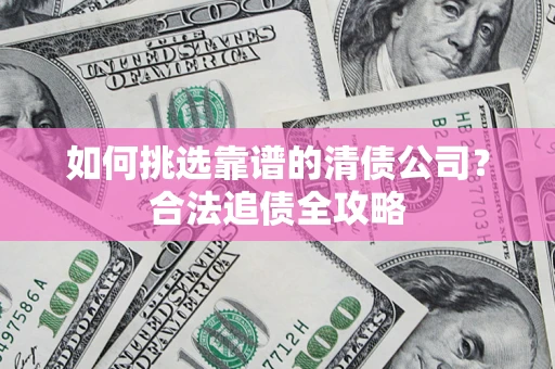 济南如何挑选靠谱的清债公司?合法追债全攻略 济南如何挑选靠谱的清债公司?合法追债全攻略