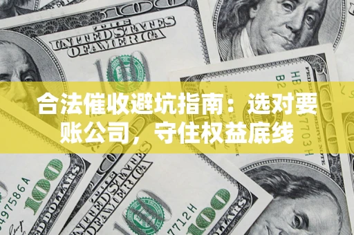济南合法催收避坑指南：选对要账公司，守住权益底线