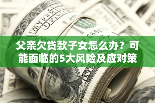 济南父亲欠贷款子女怎么办?可能面临的5大风险及应对策略 济南父亲欠贷款子女怎么办?可能面临的5大风险及应对策略