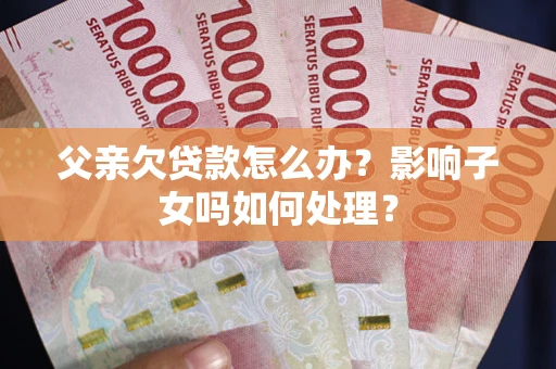 济南父亲欠贷款怎么办？影响子女吗如何处理？