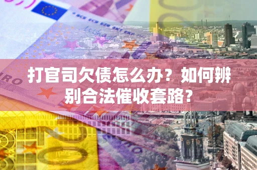 济南打官司欠债怎么办？如何辨别合法催收套路？