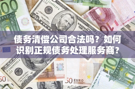济南债务清偿公司合法吗？如何识别正规债务处理服务商？
