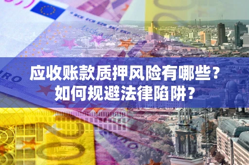 济南应收账款质押风险有哪些？如何规避法律陷阱？