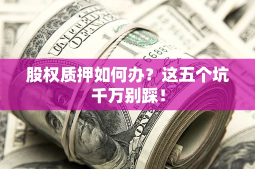 济南股权质押如何办？这五个坑千万别踩！