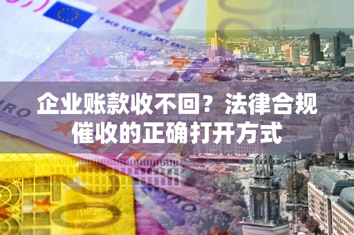 济南企业账款收不回？法律合规催收的正确打开方式