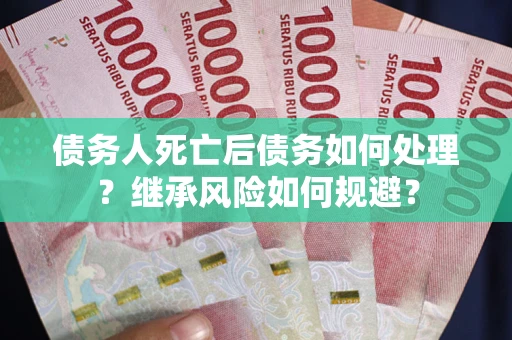 济南债务人死亡后债务如何处理？继承风险如何规避？