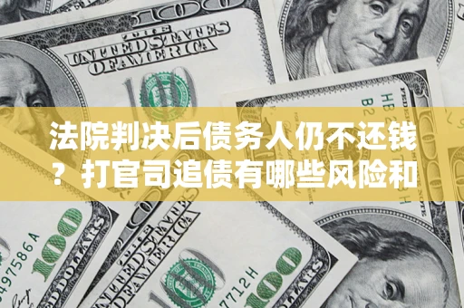 济南法院判决后债务人仍不还钱？打官司追债有哪些风险和技巧？
