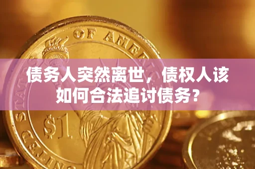 济南债务人突然离世，债权人该如何合法追讨债务？