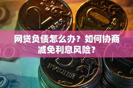济南网贷负债怎么办？如何协商减免利息风险？