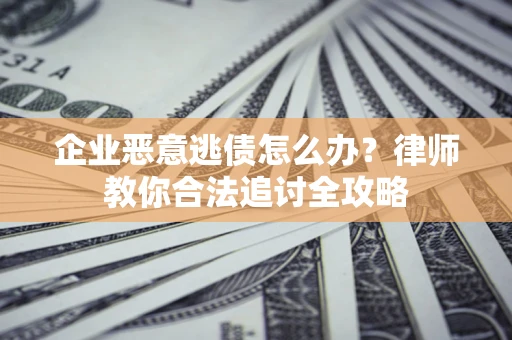 济南企业恶意逃债怎么办？律师教你合法追讨全攻略