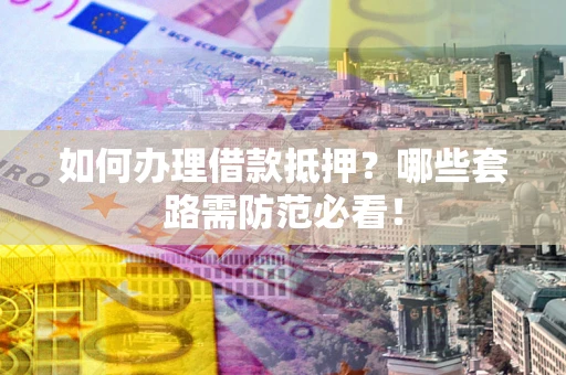 济南如何办理借款抵押？哪些套路需防范必看！
