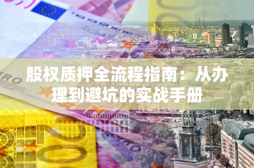 济南股权质押全流程指南：从办理到避坑的实战手册