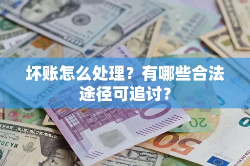 济南坏账怎么处理？有哪些合法途径可追讨？