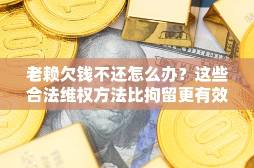 济南老赖欠钱不还怎么办？这些合法维权方法比拘留更有效