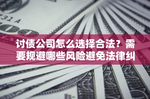 济南讨债公司怎么选择合法?需要规避哪些风险避免法律纠纷? 济南讨债公司怎么选择合法?需要规避哪些风险避免法律纠纷?