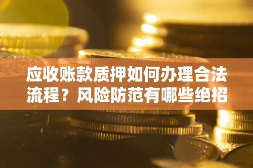 济南应收账款质押如何办理合法流程？风险防范有哪些绝招？