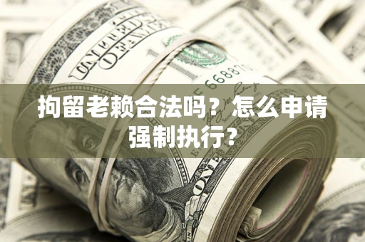 济南拘留老赖合法吗？怎么申请强制执行？