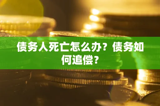 济南债务人死亡怎么办？债务如何追偿？
