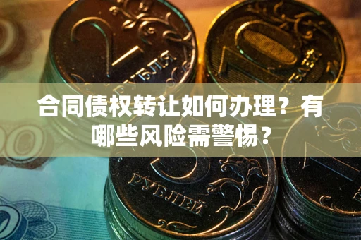 济南合同债权转让如何办理？有哪些风险需警惕？
