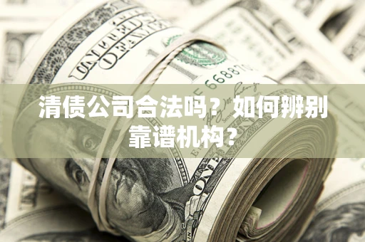 济南清债公司合法吗?如何辨别靠谱机构? 济南清债公司合法吗?如何辨别靠谱机构?