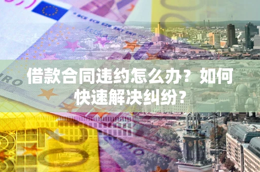 济南借款合同违约怎么办？如何快速解决纠纷？