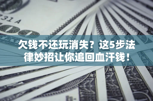 济南欠钱不还玩消失？这5步法律妙招让你追回血汗钱！