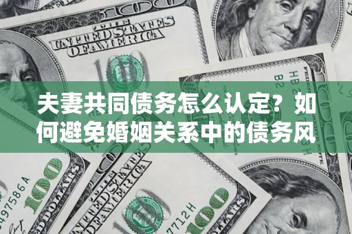 济南夫妻共同债务怎么认定？如何避免婚姻关系中的债务风险？
