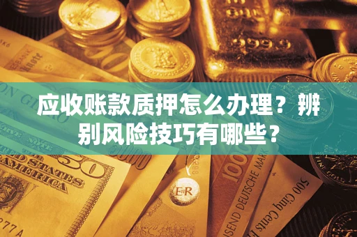 济南应收账款质押怎么办理？辨别风险技巧有哪些？