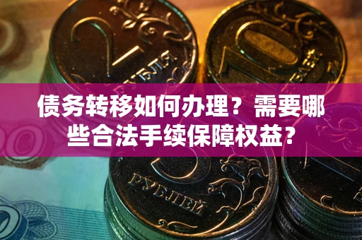 济南债务转移如何办理？需要哪些合法手续保障权益？
