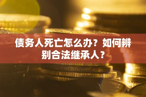 济南债务人死亡怎么办？如何辨别合法继承人？