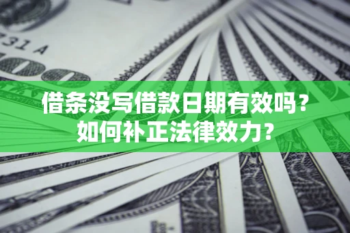 济南借条没写借款日期有效吗？如何补正法律效力？