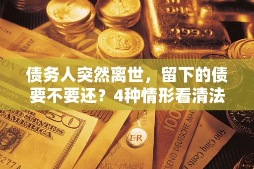济南债务人突然离世，留下的债要不要还？4种情形看清法律判决