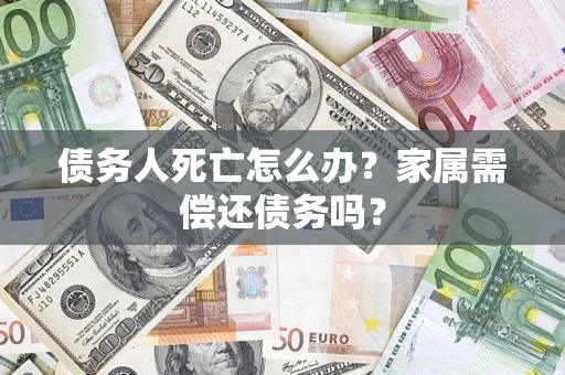 济南债务人死亡怎么办？家属需偿还债务吗？