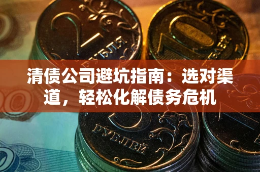 济南清债公司避坑指南：选对渠道，轻松化解债务危机