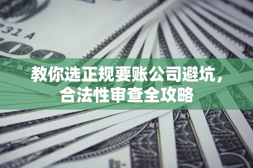 济南教你选正规要账公司避坑，合法性审查全攻略