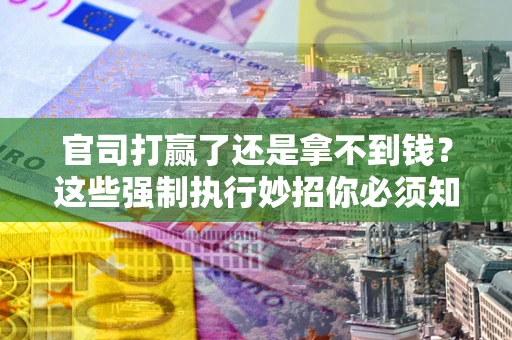 济南官司打赢了还是拿不到钱？这些强制执行妙招你必须知道