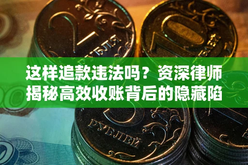 济南这样追款违法吗？资深律师揭秘高效收账背后的隐藏陷阱