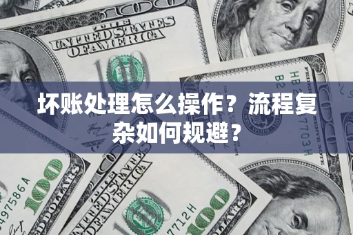 济南坏账处理怎么操作？流程复杂如何规避？