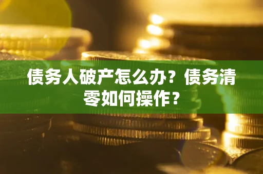 济南债务人破产怎么办？债务清零如何操作？