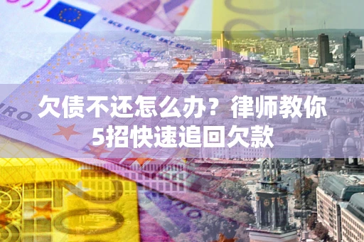 济南欠债不还怎么办？律师教你5招快速追回欠款