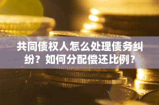 济南共同债权人怎么处理债务纠纷？如何分配偿还比例？