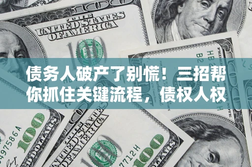 济南债务人破产了别慌！三招帮你抓住关键流程，债权人权益不再缩水