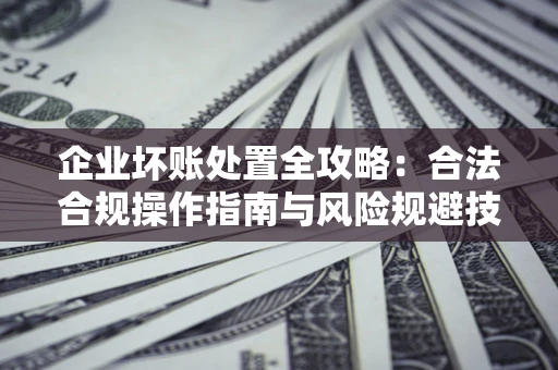济南企业坏账处置全攻略：合法合规操作指南与风险规避技巧解析