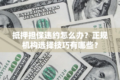 济南抵押担保违约怎么办？正规机构选择技巧有哪些？