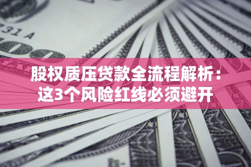 济南股权质压贷款全流程解析：这3个风险红线必须避开