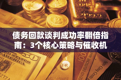 济南债务回款谈判成功率翻倍指南：3个核心策略与催收机构避坑法则