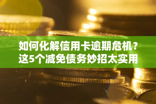 济南如何化解信用卡逾期危机？这5个减免债务妙招太实用