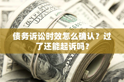 济南债务诉讼时效怎么确认？过了还能起诉吗？