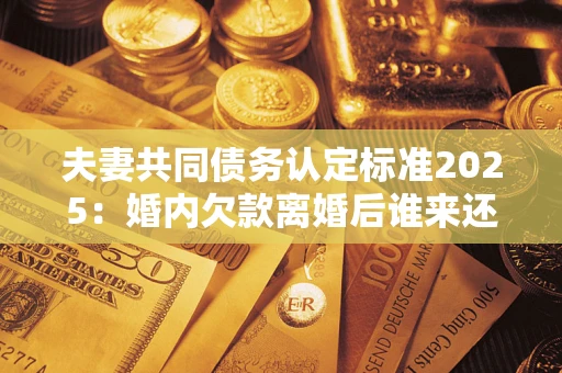 济南夫妻共同债务认定标准2025:婚内欠款离婚后谁来还? 济南夫妻共同债务认定标准2025:婚内欠款离婚后谁来还?