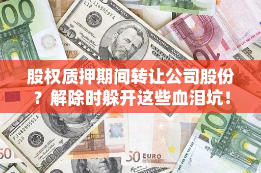 济南股权质押期间转让公司股份？解除时躲开这些血泪坑！